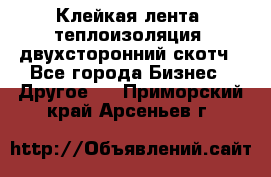 Клейкая лента, теплоизоляция, двухсторонний скотч - Все города Бизнес » Другое   . Приморский край,Арсеньев г.